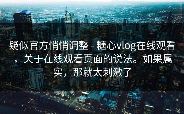 疑似官方悄悄调整 - 糖心vlog在线观看，关于在线观看页面的说法。如果属实，那就太刺激了
