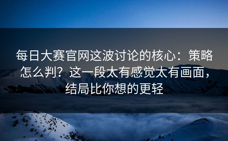 每日大赛官网这波讨论的核心：策略怎么判？这一段太有感觉太有画面，结局比你想的更轻