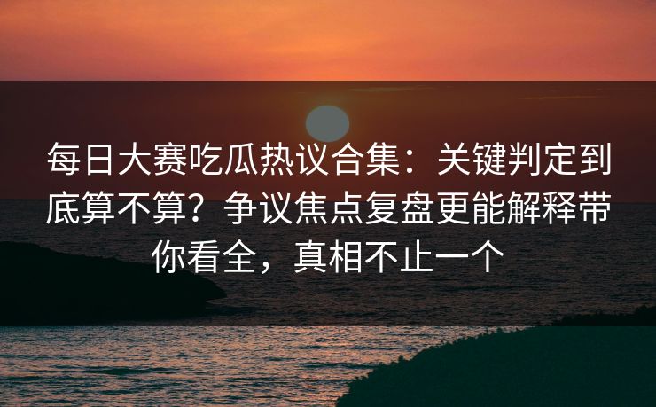 每日大赛吃瓜热议合集：关键判定到底算不算？争议焦点复盘更能解释带你看全，真相不止一个