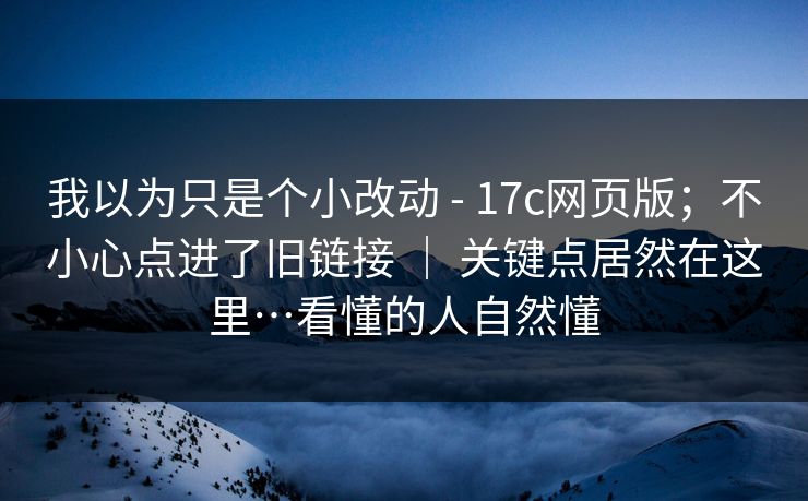 我以为只是个小改动 - 17c网页版；不小心点进了旧链接 ｜ 关键点居然在这里…看懂的人自然懂