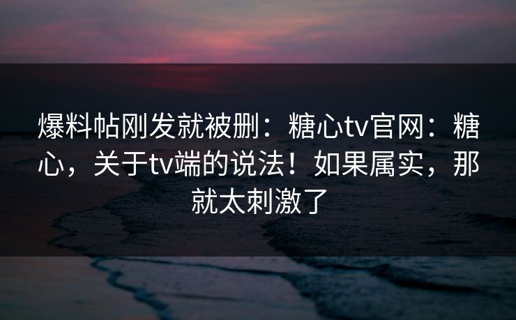 爆料帖刚发就被删:糖心tv官网:糖心,关于tv端的说法!如果属实,那就太刺激了