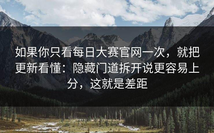 如果你只看每日大赛官网一次，就把更新看懂：隐藏门道拆开说更容易上分，这就是差距