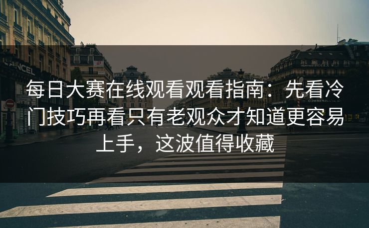 每日大赛在线观看观看指南：先看冷门技巧再看只有老观众才知道更容易上手，这波值得收藏
