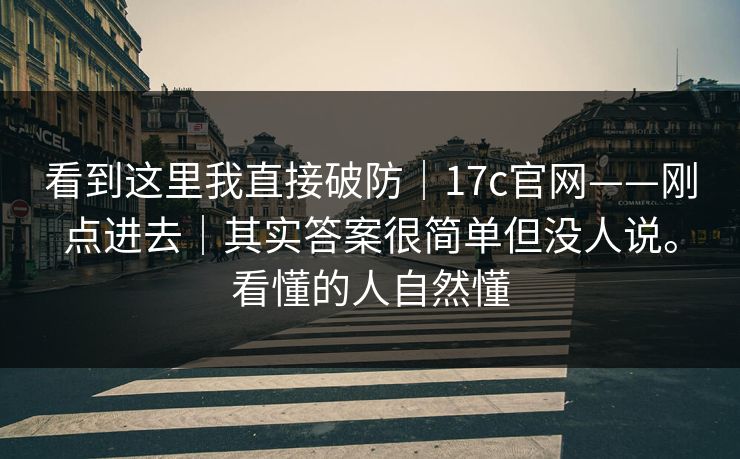 看到这里我直接破防｜17c官网——刚点进去｜其实答案很简单但没人说。看懂的人自然懂