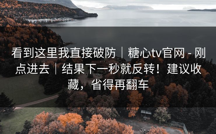 看到这里我直接破防｜糖心tv官网 - 刚点进去｜结果下一秒就反转！建议收藏，省得再翻车