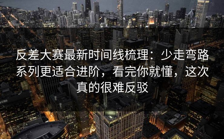 反差大赛最新时间线梳理：少走弯路系列更适合进阶，看完你就懂，这次真的很难反驳