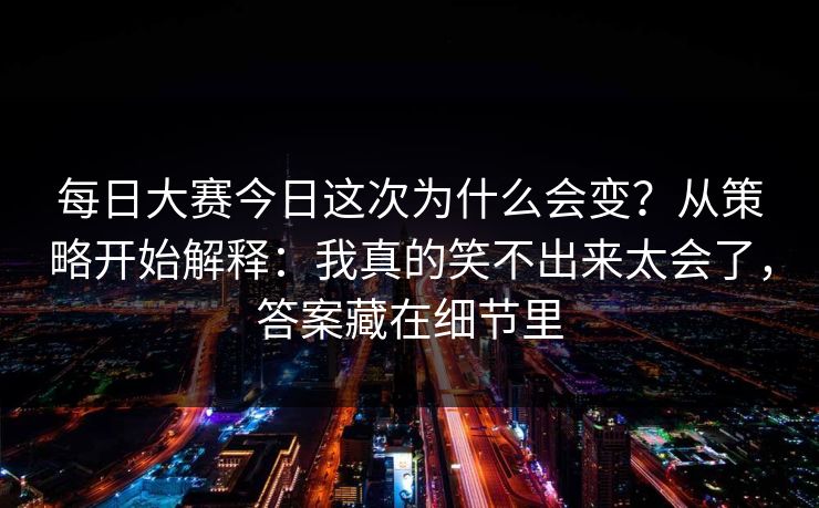 每日大赛今日这次为什么会变？从策略开始解释：我真的笑不出来太会了，答案藏在细节里