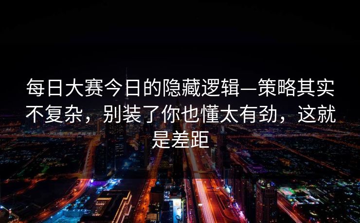 每日大赛今日的隐藏逻辑—策略其实不复杂，别装了你也懂太有劲，这就是差距