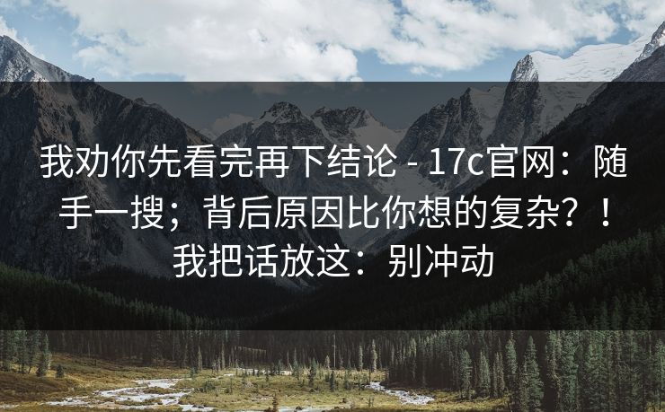 我劝你先看完再下结论 - 17c官网：随手一搜；背后原因比你想的复杂？！我把话放这：别冲动