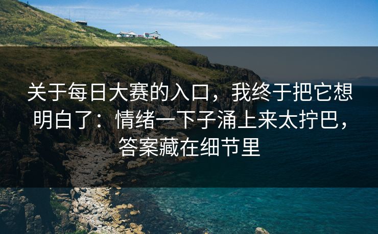 关于每日大赛的入口,我终于把它想明白了:情绪一下子涌上来太拧巴,答案藏在细节里