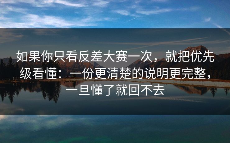 如果你只看反差大赛一次，就把优先级看懂：一份更清楚的说明更完整，一旦懂了就回不去