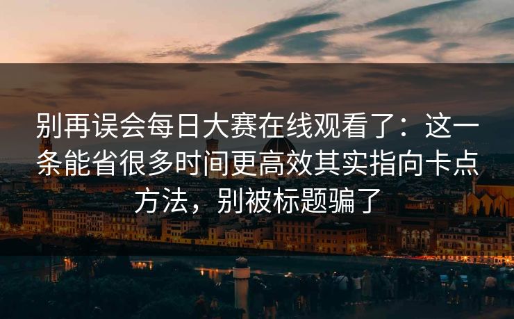 别再误会每日大赛在线观看了：这一条能省很多时间更高效其实指向卡点方法，别被标题骗了