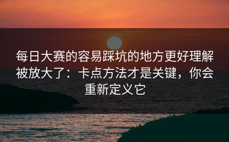 每日大赛的容易踩坑的地方更好理解被放大了:卡点方法才是关键,你会重新定义它