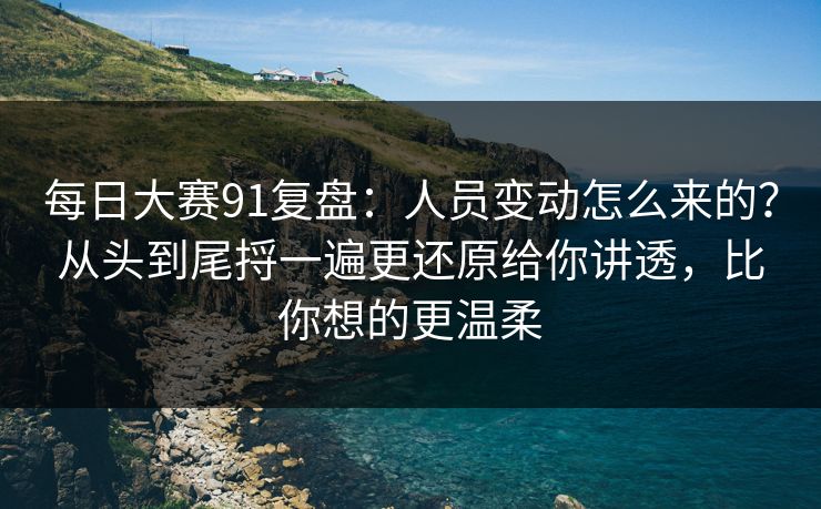 每日大赛91复盘：人员变动怎么来的？从头到尾捋一遍更还原给你讲透，比你想的更温柔