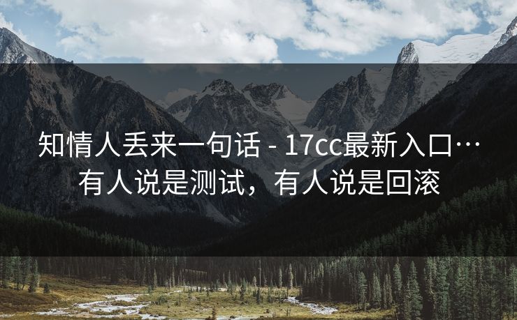 知情人丢来一句话 - 17cc最新入口…有人说是测试，有人说是回滚
