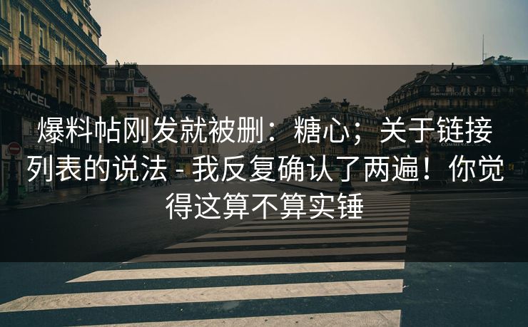 爆料帖刚发就被删：糖心；关于链接列表的说法 - 我反复确认了两遍！你觉得这算不算实锤