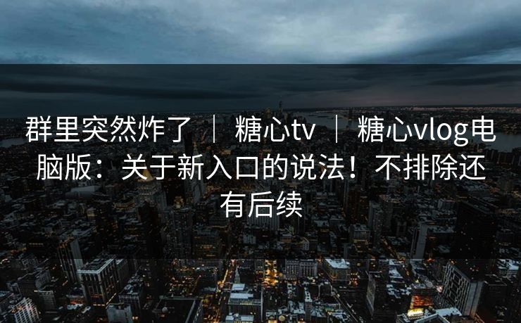 群里突然炸了 | 糖心tv | 糖心vlog电脑版:关于新入口的说法!不排除还有后续