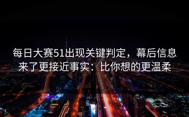 每日大赛51出现关键判定,幕后信息来了更接近事实:比你想的更温柔