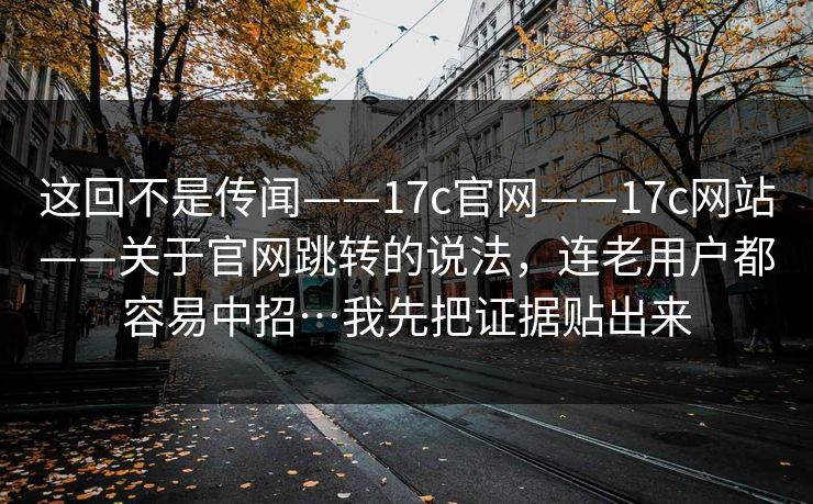 这回不是传闻——17c官网——17c网站——关于官网跳转的说法,连老用户都容易中招…我先把证据贴出来