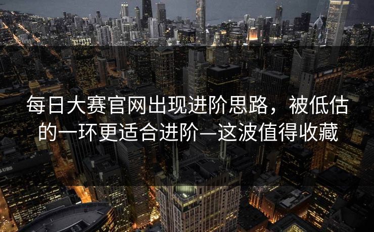 每日大赛官网出现进阶思路,被低估的一环更适合进阶—这波值得收藏
