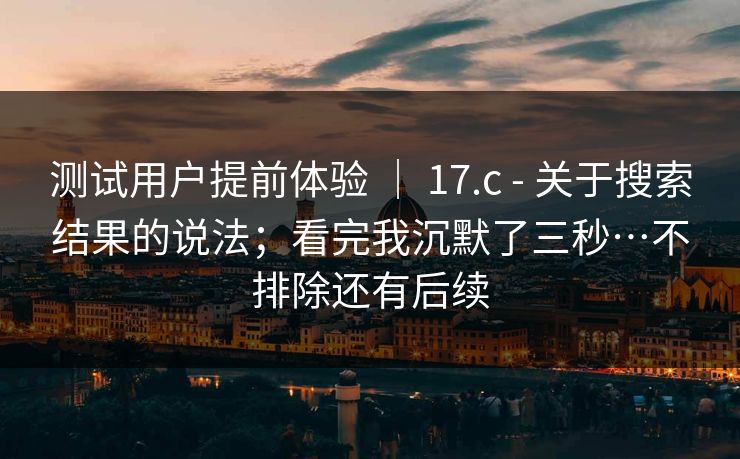 测试用户提前体验 ｜ 17.c - 关于搜索结果的说法；看完我沉默了三秒…不排除还有后续