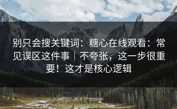 别只会搜关键词：糖心在线观看：常见误区这件事｜不夸张，这一步很重要！这才是核心逻辑