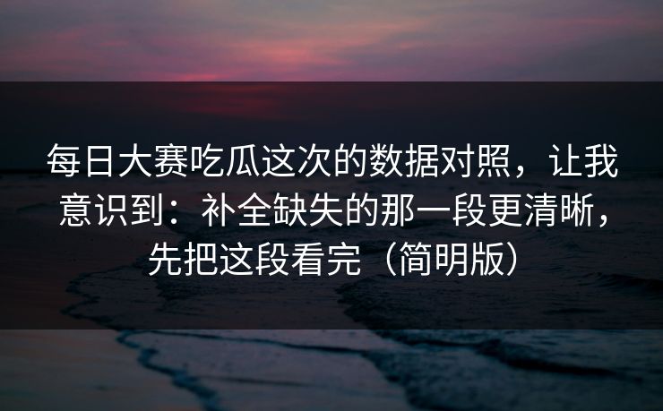 每日大赛吃瓜这次的数据对照，让我意识到：补全缺失的那一段更清晰，先把这段看完（简明版）