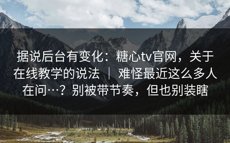 据说后台有变化：糖心tv官网，关于在线教学的说法 ｜ 难怪最近这么多人在问…？别被带节奏，但也别装瞎