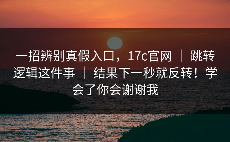 一招辨别真假入口，17c官网 ｜ 跳转逻辑这件事 ｜ 结果下一秒就反转！学会了你会谢谢我