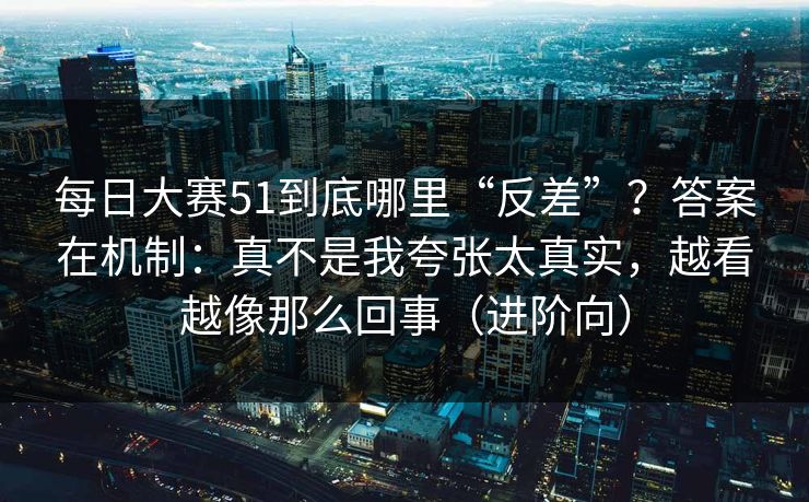 每日大赛51到底哪里“反差”？答案在机制：真不是我夸张太真实，越看越像那么回事（进阶向）