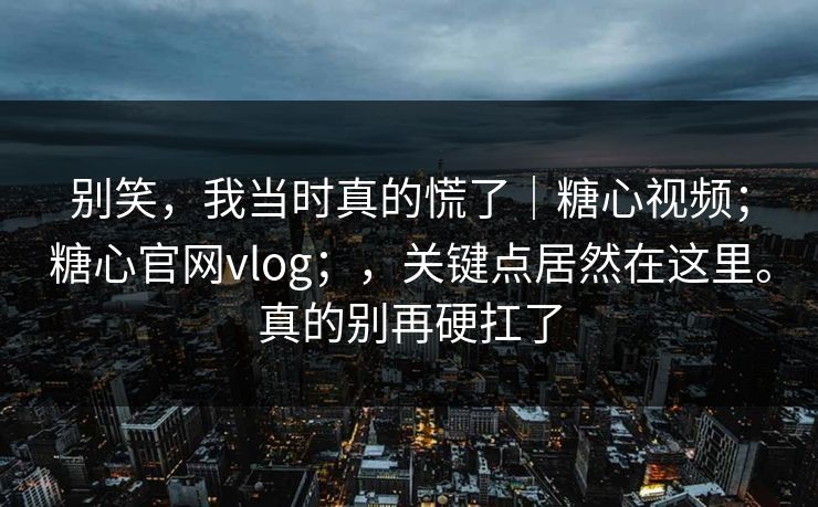 别笑,我当时真的慌了|糖心视频;糖心官网vlog;,关键点居然在这里。真的别再硬扛了