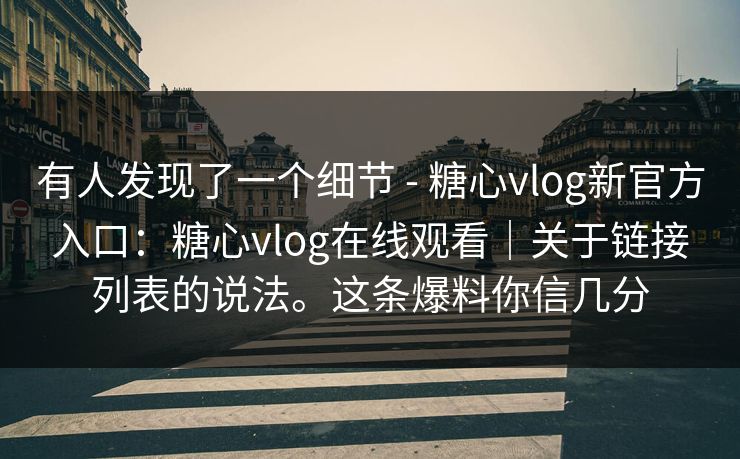 有人发现了一个细节 - 糖心vlog新官方入口:糖心vlog在线观看|关于链接列表的说法。这条爆料你信几分