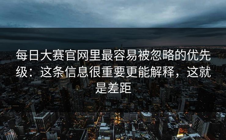 每日大赛官网里最容易被忽略的优先级：这条信息很重要更能解释，这就是差距